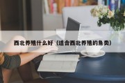西北养殖什么好（适合西北养殖的鱼类）