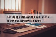 2021年犯太岁最凶的四大生肖（2021年犯太岁最凶的四大生肖躲春）